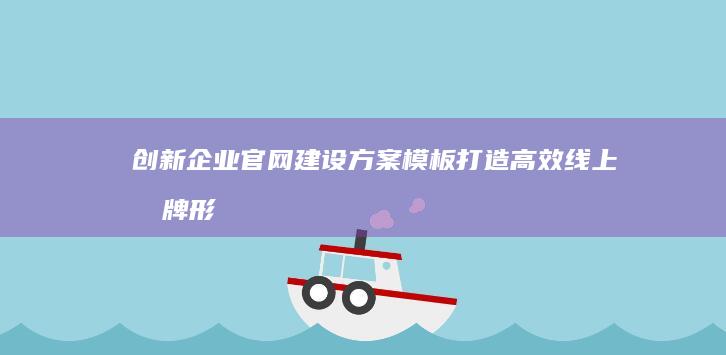 创新企业官网建设方案模板：打造高效线上品牌形象