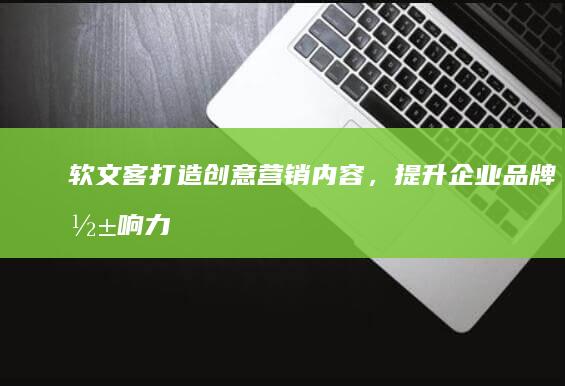 软文客：打造创意营销内容，提升企业品牌影响力的秘诀